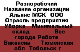 Разнорабочий › Название организации ­ Альянс-МСК, ООО › Отрасль предприятия ­ Уборка › Минимальный оклад ­ 22 000 - Все города Работа » Вакансии   . Тюменская обл.,Тобольск г.